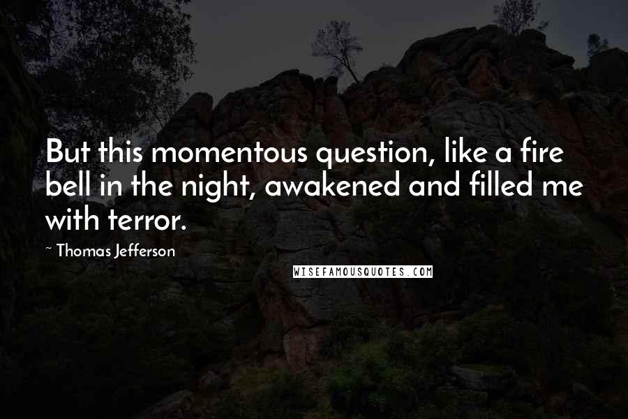 Thomas Jefferson Quotes: But this momentous question, like a fire bell in the night, awakened and filled me with terror.