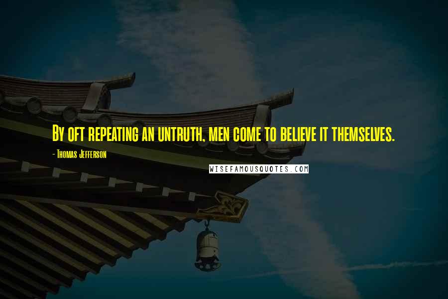 Thomas Jefferson Quotes: By oft repeating an untruth, men come to believe it themselves.