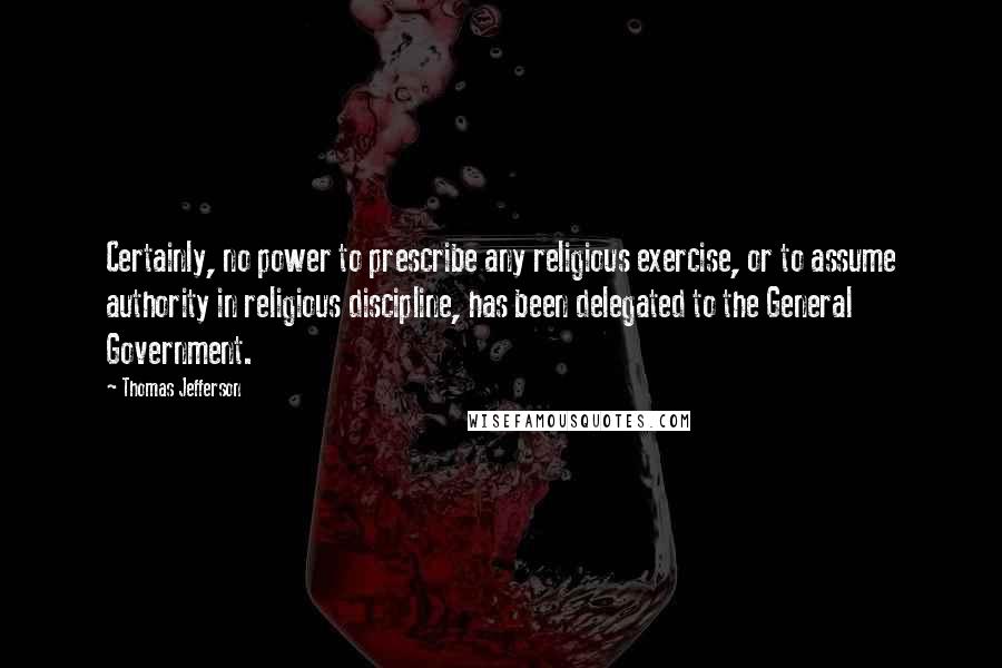 Thomas Jefferson Quotes: Certainly, no power to prescribe any religious exercise, or to assume authority in religious discipline, has been delegated to the General Government.