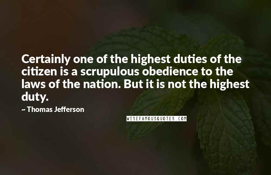 Thomas Jefferson Quotes: Certainly one of the highest duties of the citizen is a scrupulous obedience to the laws of the nation. But it is not the highest duty.