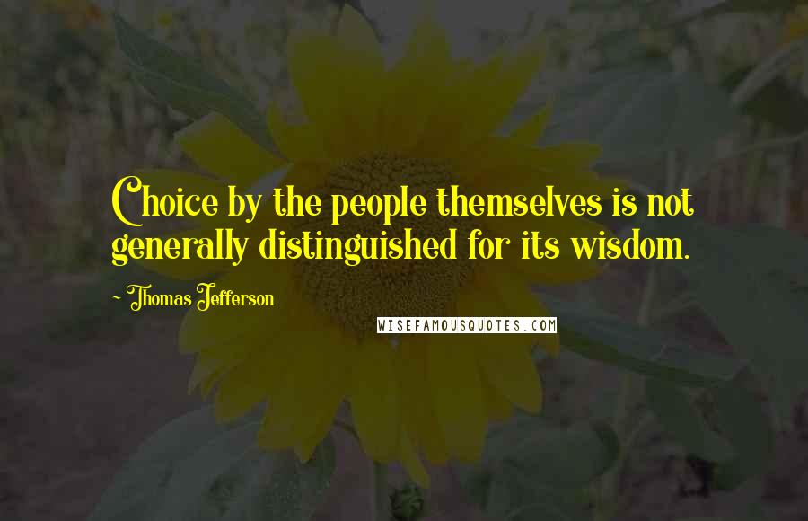 Thomas Jefferson Quotes: Choice by the people themselves is not generally distinguished for its wisdom.