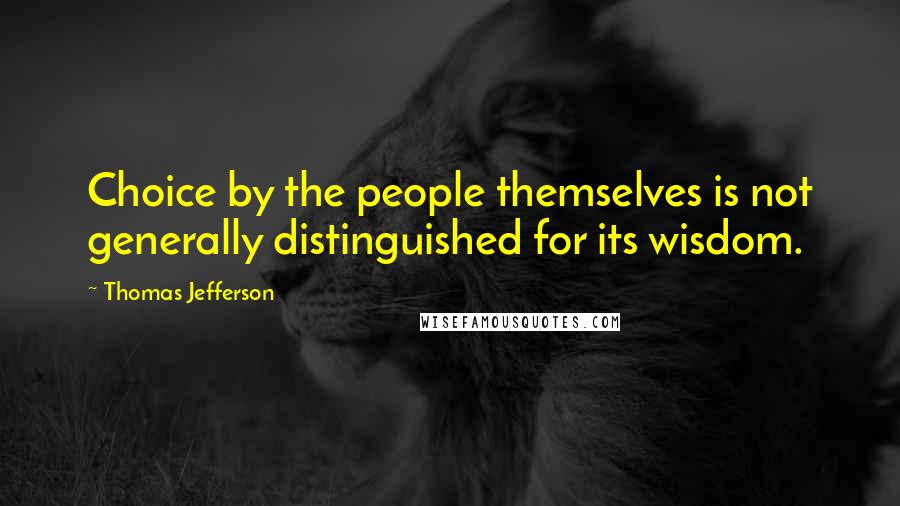 Thomas Jefferson Quotes: Choice by the people themselves is not generally distinguished for its wisdom.