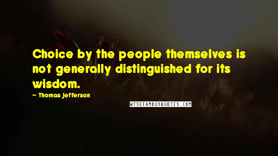 Thomas Jefferson Quotes: Choice by the people themselves is not generally distinguished for its wisdom.