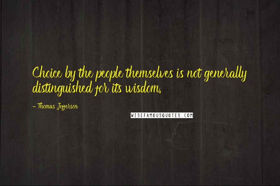 Thomas Jefferson Quotes: Choice by the people themselves is not generally distinguished for its wisdom.