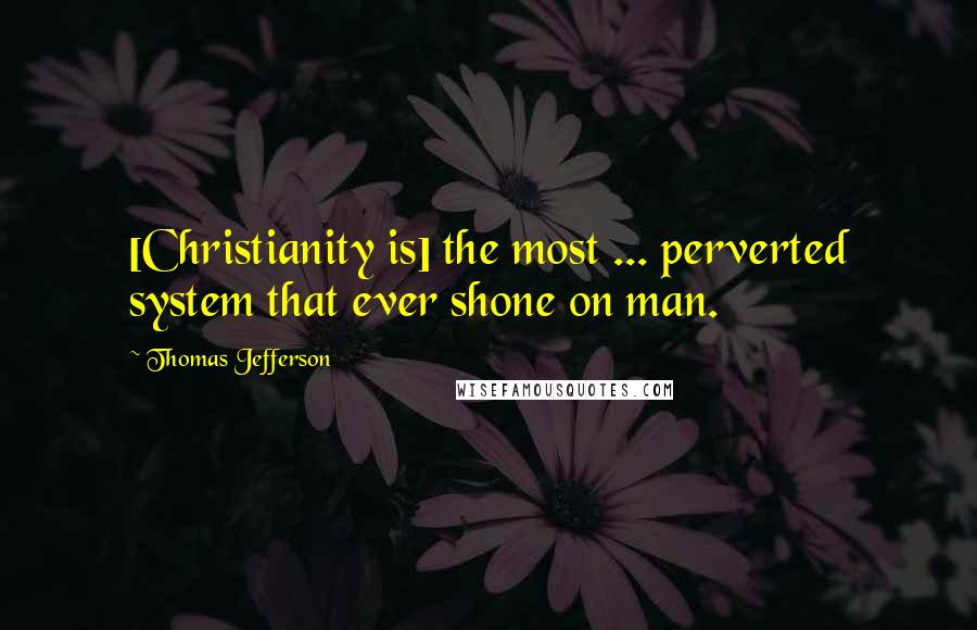 Thomas Jefferson Quotes: [Christianity is] the most ... perverted system that ever shone on man.