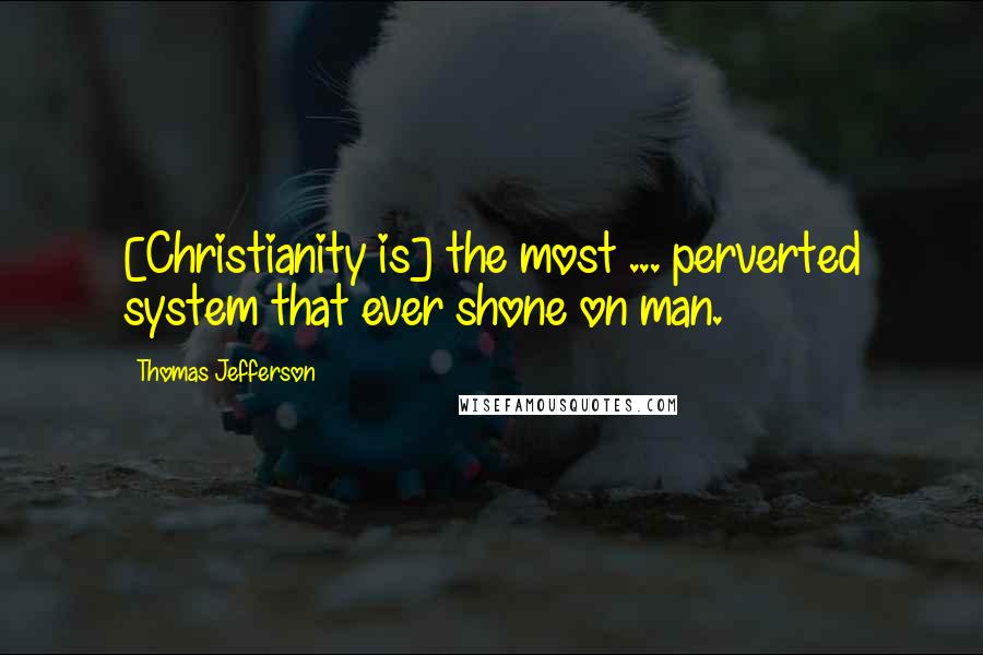 Thomas Jefferson Quotes: [Christianity is] the most ... perverted system that ever shone on man.