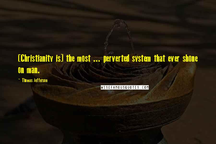 Thomas Jefferson Quotes: [Christianity is] the most ... perverted system that ever shone on man.