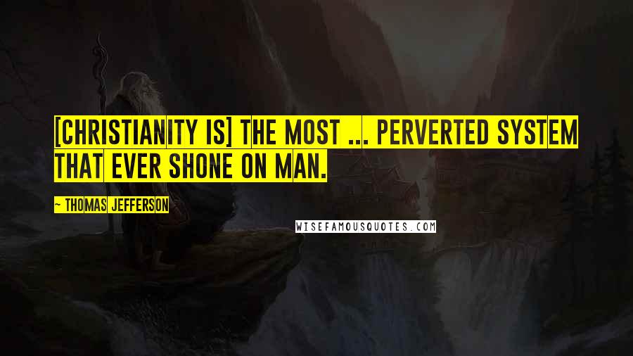 Thomas Jefferson Quotes: [Christianity is] the most ... perverted system that ever shone on man.