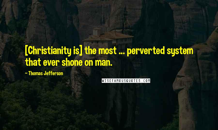 Thomas Jefferson Quotes: [Christianity is] the most ... perverted system that ever shone on man.