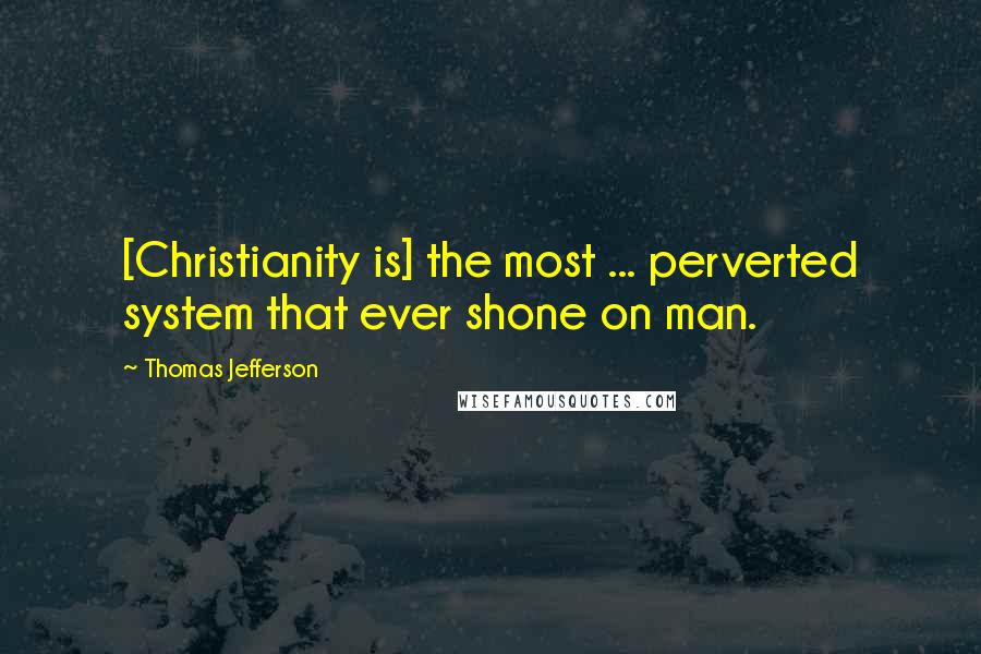 Thomas Jefferson Quotes: [Christianity is] the most ... perverted system that ever shone on man.