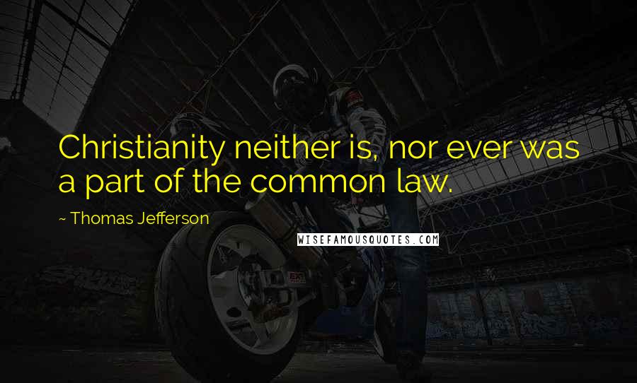 Thomas Jefferson Quotes: Christianity neither is, nor ever was a part of the common law.