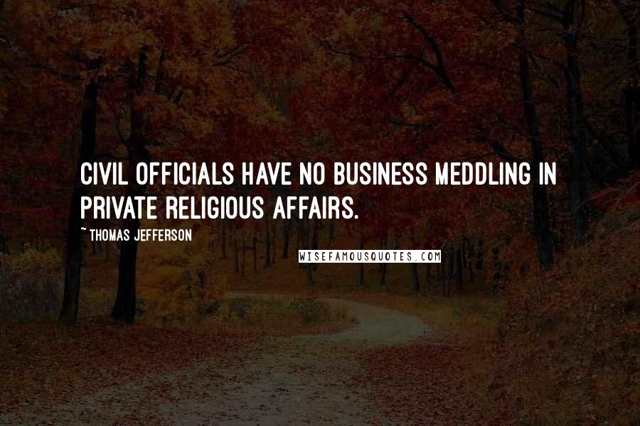 Thomas Jefferson Quotes: Civil officials have no business meddling in private religious affairs.