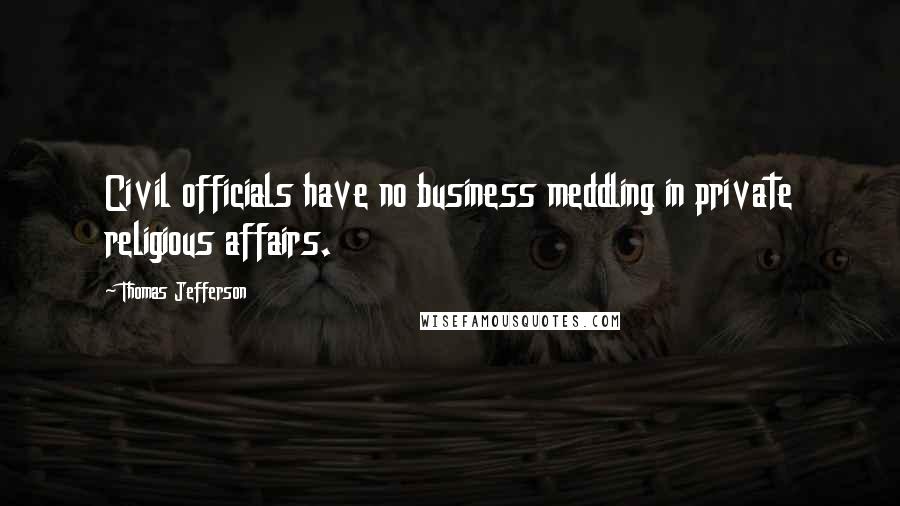 Thomas Jefferson Quotes: Civil officials have no business meddling in private religious affairs.