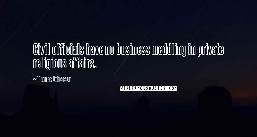 Thomas Jefferson Quotes: Civil officials have no business meddling in private religious affairs.