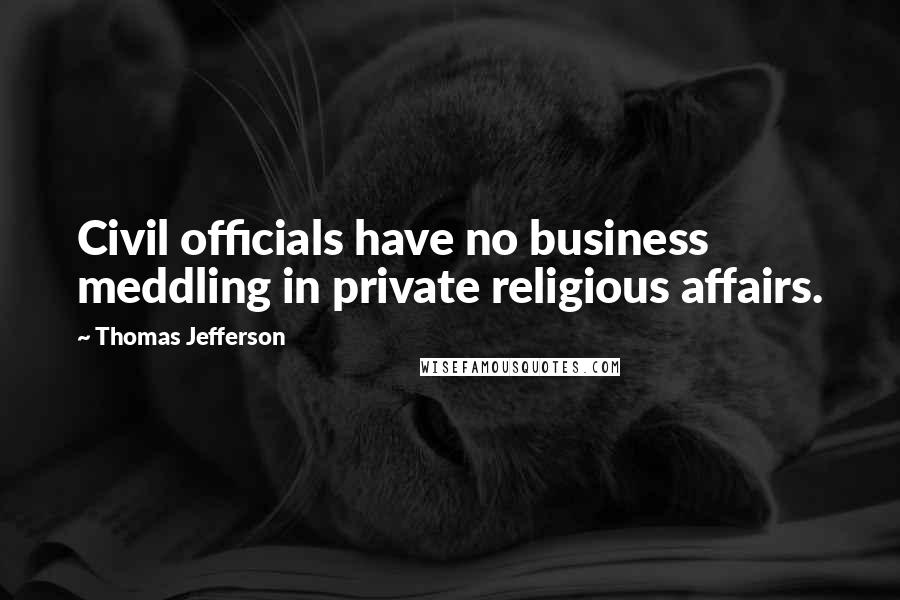 Thomas Jefferson Quotes: Civil officials have no business meddling in private religious affairs.