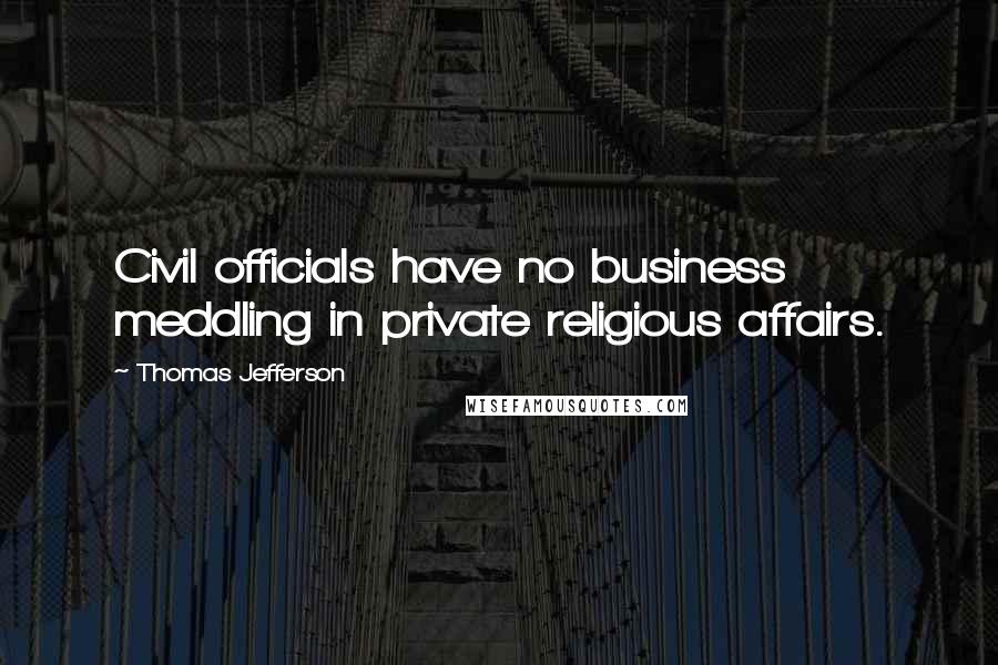 Thomas Jefferson Quotes: Civil officials have no business meddling in private religious affairs.