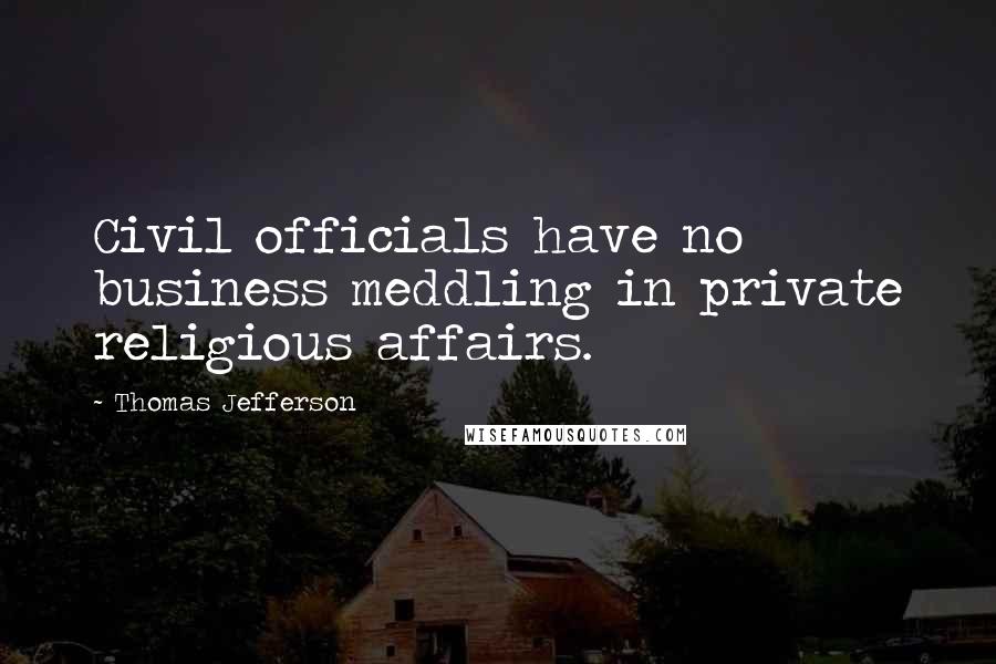 Thomas Jefferson Quotes: Civil officials have no business meddling in private religious affairs.