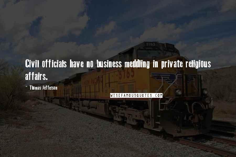 Thomas Jefferson Quotes: Civil officials have no business meddling in private religious affairs.
