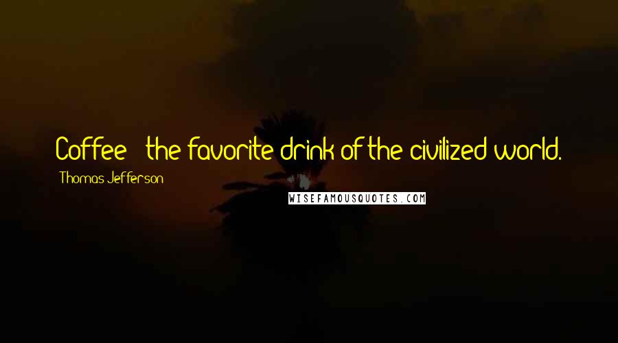 Thomas Jefferson Quotes: Coffee - the favorite drink of the civilized world.