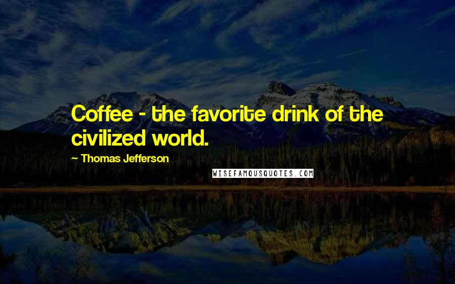 Thomas Jefferson Quotes: Coffee - the favorite drink of the civilized world.