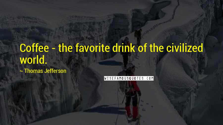 Thomas Jefferson Quotes: Coffee - the favorite drink of the civilized world.