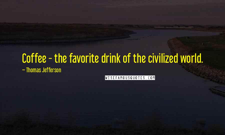 Thomas Jefferson Quotes: Coffee - the favorite drink of the civilized world.