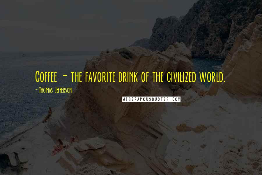 Thomas Jefferson Quotes: Coffee - the favorite drink of the civilized world.