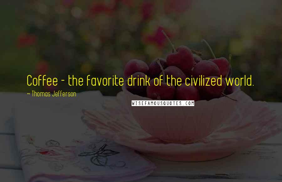 Thomas Jefferson Quotes: Coffee - the favorite drink of the civilized world.