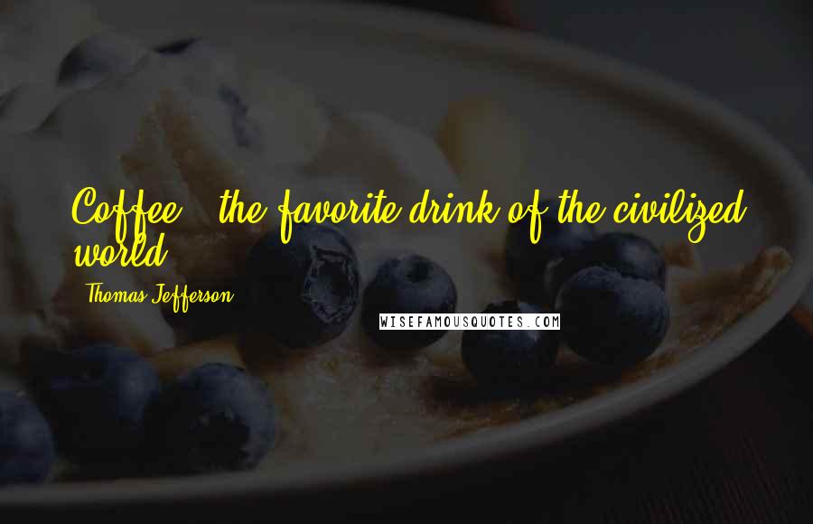 Thomas Jefferson Quotes: Coffee - the favorite drink of the civilized world.