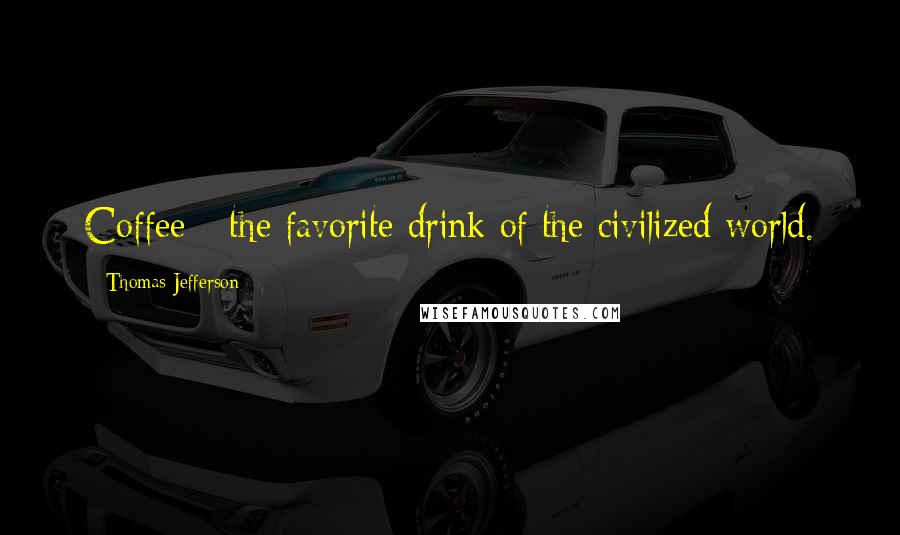 Thomas Jefferson Quotes: Coffee - the favorite drink of the civilized world.