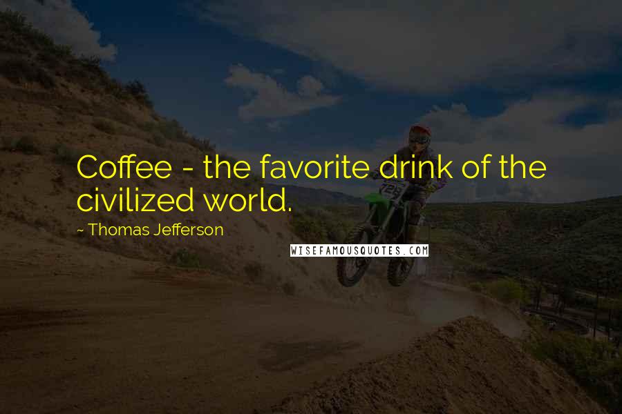 Thomas Jefferson Quotes: Coffee - the favorite drink of the civilized world.