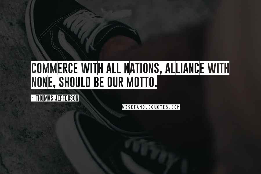 Thomas Jefferson Quotes: Commerce with all nations, alliance with none, should be our motto.