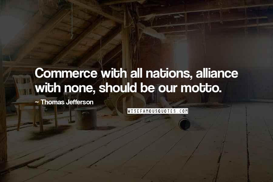 Thomas Jefferson Quotes: Commerce with all nations, alliance with none, should be our motto.