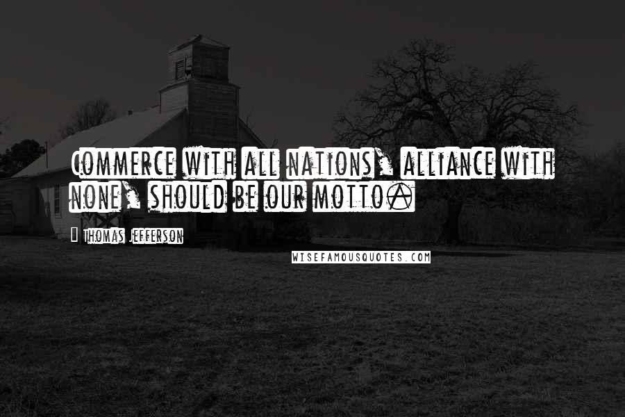 Thomas Jefferson Quotes: Commerce with all nations, alliance with none, should be our motto.