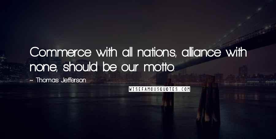 Thomas Jefferson Quotes: Commerce with all nations, alliance with none, should be our motto.