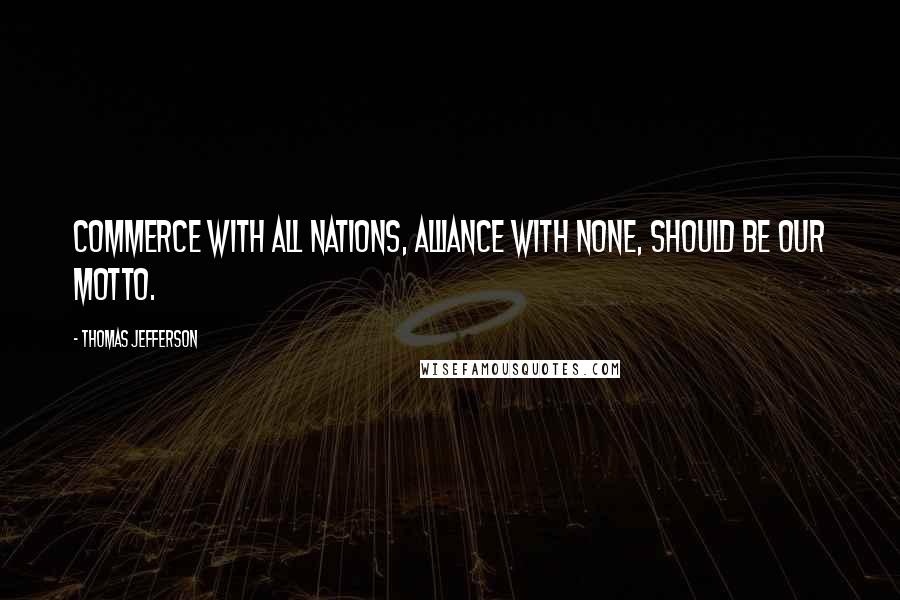 Thomas Jefferson Quotes: Commerce with all nations, alliance with none, should be our motto.