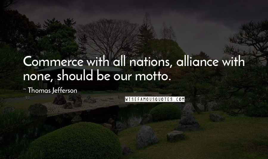 Thomas Jefferson Quotes: Commerce with all nations, alliance with none, should be our motto.