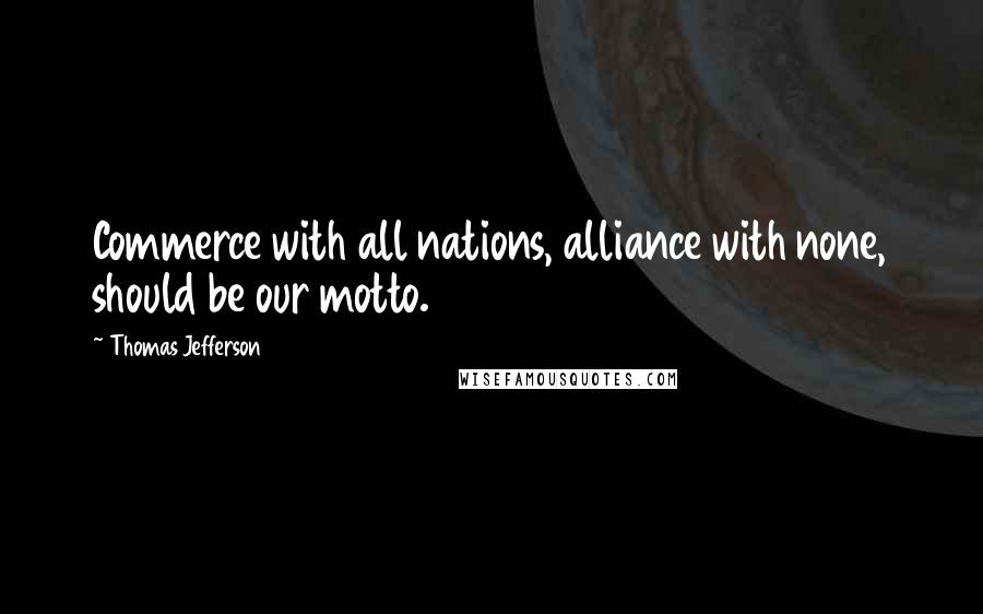 Thomas Jefferson Quotes: Commerce with all nations, alliance with none, should be our motto.