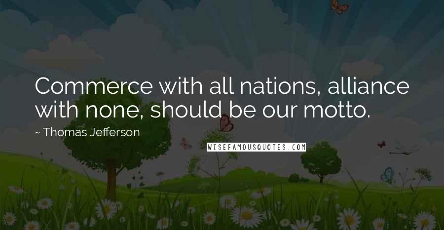 Thomas Jefferson Quotes: Commerce with all nations, alliance with none, should be our motto.