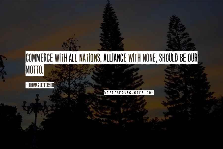 Thomas Jefferson Quotes: Commerce with all nations, alliance with none, should be our motto.