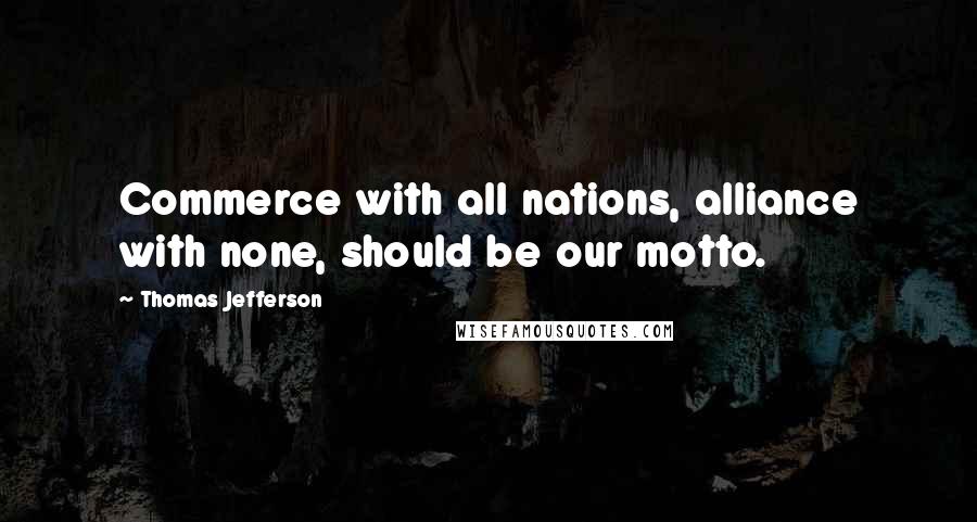 Thomas Jefferson Quotes: Commerce with all nations, alliance with none, should be our motto.