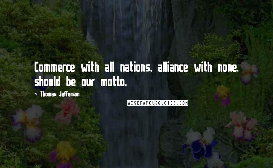 Thomas Jefferson Quotes: Commerce with all nations, alliance with none, should be our motto.