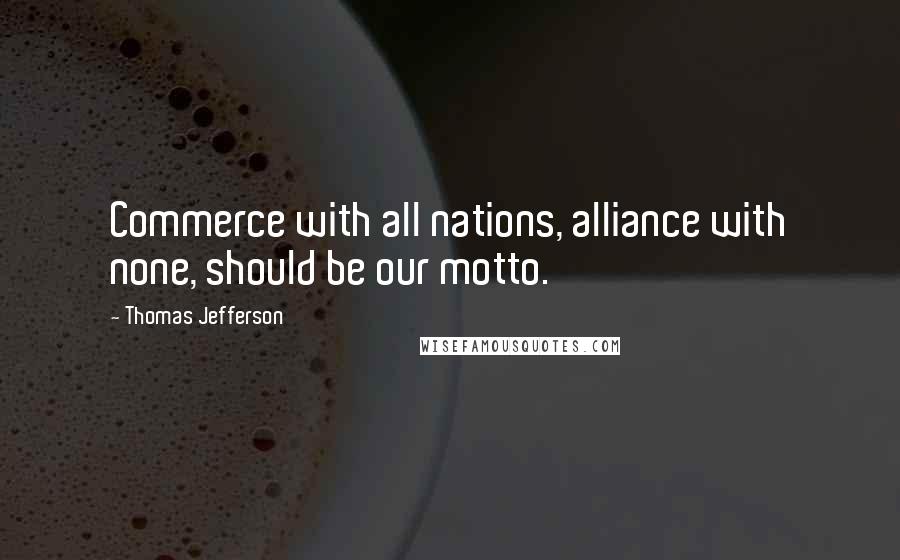 Thomas Jefferson Quotes: Commerce with all nations, alliance with none, should be our motto.