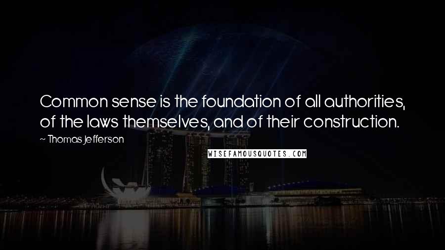 Thomas Jefferson Quotes: Common sense is the foundation of all authorities, of the laws themselves, and of their construction.