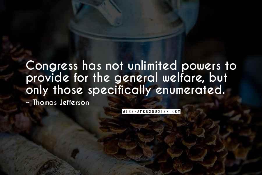 Thomas Jefferson Quotes: Congress has not unlimited powers to provide for the general welfare, but only those specifically enumerated.