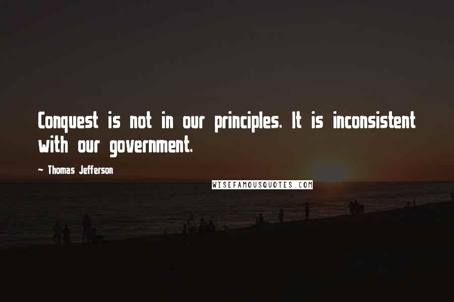 Thomas Jefferson Quotes: Conquest is not in our principles. It is inconsistent with our government.