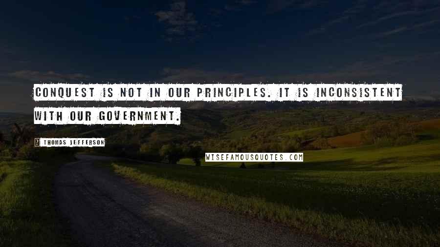 Thomas Jefferson Quotes: Conquest is not in our principles. It is inconsistent with our government.