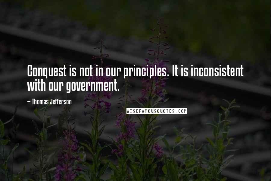 Thomas Jefferson Quotes: Conquest is not in our principles. It is inconsistent with our government.