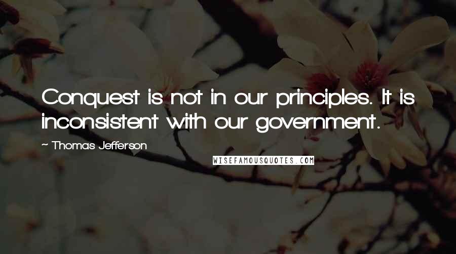 Thomas Jefferson Quotes: Conquest is not in our principles. It is inconsistent with our government.