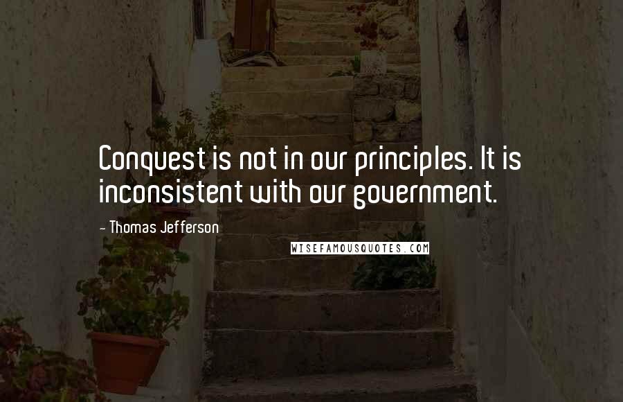 Thomas Jefferson Quotes: Conquest is not in our principles. It is inconsistent with our government.